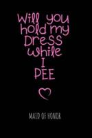 Will You Hold My Dress While I PEE Maid of Honor