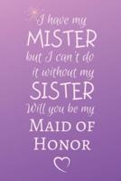 I Have My MISTER but I Can't Do It Without My SISTER Will You Be My Maid of Honor