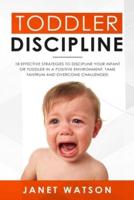 Toddler Discipline 18 Effective Strategies to Discipline Your Infant or Toddler in a Positive Environment. Tame Tantrum and Overcome Challenges!