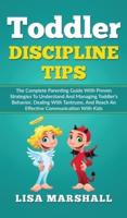 Toddler Discipline Tips: The Complete Parenting Guide With Proven Strategies To Understand And Managing Toddler's Behavior, Dealing With Tantrums, And Reach An Effective Communication With Kids