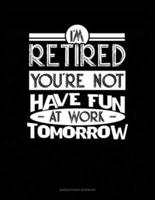 I'm Retired You're Not Have Fun at Work Tomorrow