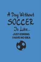 A Day Without Soccer Is Like Just Kidding I Have No Idea