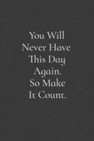 You Will Never Have This Day Again. So Make It Count.