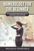 Numerology For The Beginner: Master the Secret Meaning of Numbers and Discover Your Future through Numerology, Astrology and Tarot Reading