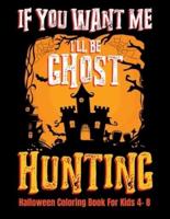 If You Want Me I'll Be Ghost Hunting Halloween Coloring Book For Kids 4- 8