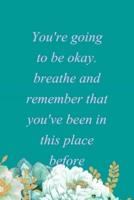 You're Going To Be Okay. Breathe And Remember That You've Been In This Place Before.