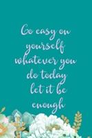 Go Easy On Yourself Whatever You Do Today Let It Be Enough