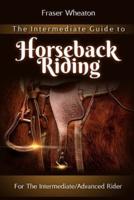 The Intermediate Guide to Horseback Riding: Beyond The Horse Riding Basics: For the Intermediate/Advanced Horse Back Rider.