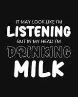 It May Look Like I'm Listening, but in My Head I'm Drinking Milk