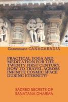 PRACTICAL YOGA AND MEDITATION FOR THE TWENTY FIRST CENTURY HOW TO TRAVEL ACROSS INFINITE COSMIC SPACE DURING ETERNITY?: SACRED SECRETS OF SANATANA DHARMA
