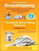 Dropshipping And Facebook Advertising Mastery (2 Books In 1): How Anyone Can Generate Tremendous Profits By Taking Advantage Of Dropshipping E-commerce And Social Media Marketing