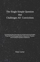 The Single Simple Question that Challenges All Convictions: Connecting the Conundrums of God and Immortality, Free Will, the Strange Reality of Quantum Physics, and Finding Purpose in Existence