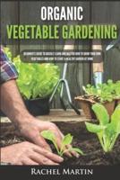 Organic Vegetable Gardening: Beginner's Guide to Quickly Learn and Master How to Grow Your Own Vegetables and How to Start a Healthy Garden at Home