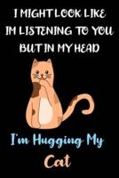 I Might Look Like Im Listening To You But In My Head I'm Hugging My Cat