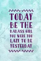 Today Be The Badass Girl You Were Too Lazy To Be Yesterday