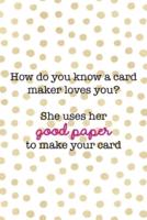 How Do You Know A Card Maker Loves You? She Uses Her Good Paper To Make Your Card