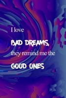 I Love Bad Dreams, They Remind Me The Good Ones.