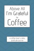 Above All I'm Grateful For Coffee - Coffee Lover's Daily Gratitude Journal