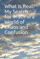 What Is Real? My Search for Truth in a World of Chaos and Confusion