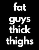 Fat Guys Thick Thighs