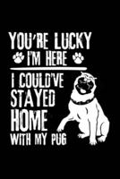 You're Lucky I'm Here I Could've Stayed Home With My Pug