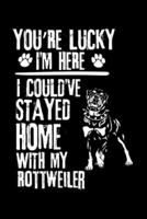 You're Lucky I'm Here I Could've Stayed Home With My Rottweiler