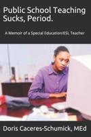 Public School Teaching Sucks, Period.: A Memoir of a Special Education/ESL Teacher