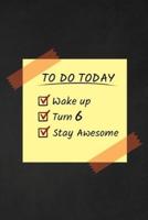To Do Today Wake Up Turn 6 Stay Awesome