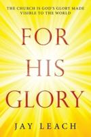 For  His   Glory: The Church Is God's Glory Made Visible to the World