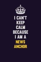 I Can't Keep Calm Because I Am A News Anchor