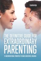 THE DEFINITIVE GUIDE FOR EXTRAORDINARY PARENTING: 14 UNCONVENTIONAL PRINCIPLES TO RAISE SUCCESSFUL CHILDREN
