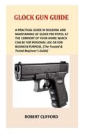 Glock Gun Guide: A Practical Guide In Building And Maintaining Of Glock P80 Pistol At The Comfort Of Your Home Which Can Be For  Personal Use Or For Business Purpose, (The Trusted & Tested Beginner's Guide)