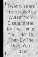 Twenty Years From Now You Will Be More Disappointed By The Things You Didn't Do Than By The Ones You