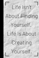 Life Isn't About Finding Yourself. Life Is About Creating Yourself.