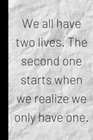 We All Have Two Lives. The Second One Starts When We Realize We Only Have One.