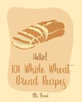 Hello! 101 Whole Wheat Bread Recipes