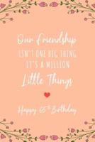 Our Friendship Isn't One Big Thing It's A Million Little Things Happy 65th Birthday