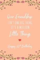 Our Friendship Isn't One Big Thing It's A Million Little Things Happy 60th Birthday