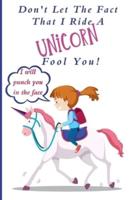 Don't Let The Fact That I Ride A Unicorn Fool You! I Will Punch You In The Face