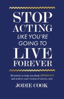 Stop Acting Like You're Going To Live Forever: 36 articles to help you think differently and achieve your version of success, now.