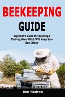 Beekeeping Guide: Beginner's Guide for Building a Thriving Hive Which Will Keep Your Bee Colony