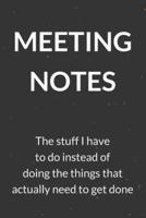 Meeting Notes - The Stuff I Have to Do Instead of Doing the Things That Actually Need to Get Done