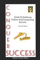 Guide To Subduing Failure And Conquering Success: True Life Story