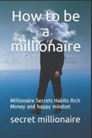 How to be a millionaire: Millionaire Secrets Habits Rich Money and happy mindset