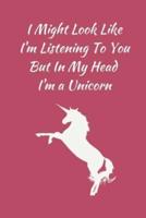 I Might Look Like I'm Listening To You But In My Head I'm a Unicorn