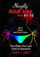 Naughty Adult Joke Book #1-10: Dirty, Funny And Slutty Jokes That Make You Lose Faith In Humanity