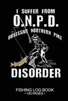 I Suffer From O.N.P.D. Obsessive Northern Pike Disorder Fishing Log Book 120 Pages