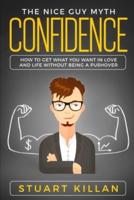 Confidence: The Nice Guy Myth - How to Get What You Want in Love and Life without Being a Pushover