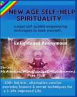 New Age Self-help Spirituality: Latest self-guided empowering techniques to hack yourself.: -100+ holistic, alternative concise everyday lessons & secret techniques for a 3-10x improved Life.