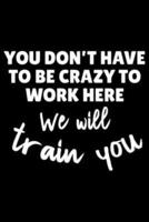 You Don't Have To Be Crazy To Work Here We Will Train You